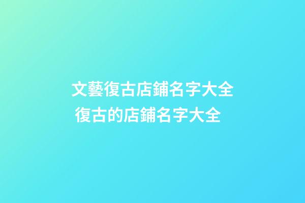 文藝復古店鋪名字大全 復古的店鋪名字大全-第1張-店鋪起名-玄機派